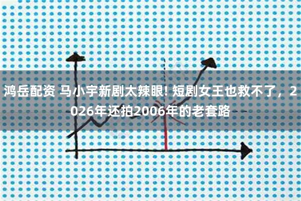 鸿岳配资 马小宇新剧太辣眼! 短剧女王也救不了，2026年还拍2006年的老套路