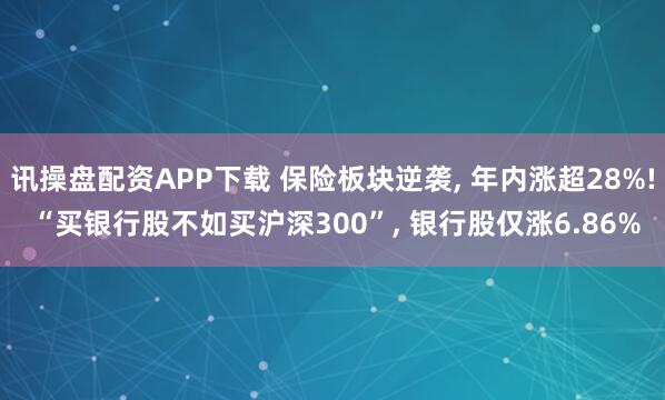 讯操盘配资APP下载 保险板块逆袭, 年内涨超28%! “买银行股不如买沪深300”, 银行股仅涨6.86%