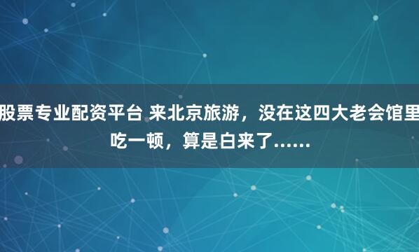 股票专业配资平台 来北京旅游，没在这四大老会馆里吃一顿，算是白来了......