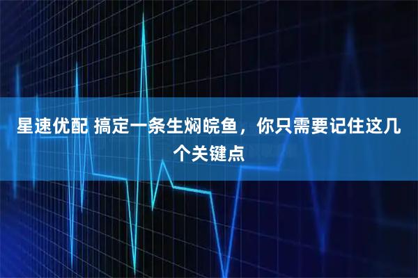 星速优配 搞定一条生焖皖鱼，你只需要记住这几个关键点