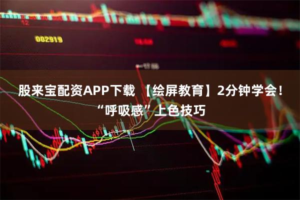 股来宝配资APP下载 【绘屏教育】2分钟学会！“呼吸感”上色技巧