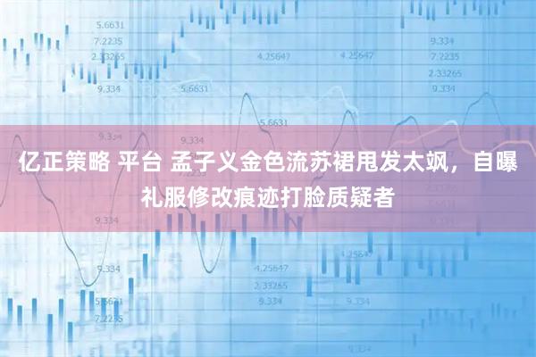 亿正策略 平台 孟子义金色流苏裙甩发太飒，自曝礼服修改痕迹打脸质疑者