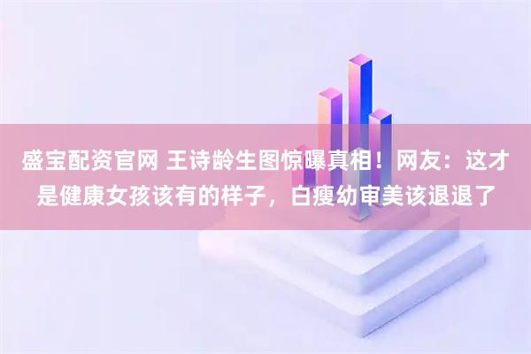 盛宝配资官网 王诗龄生图惊曝真相！网友：这才是健康女孩该有的样子，白瘦幼审美该退退了