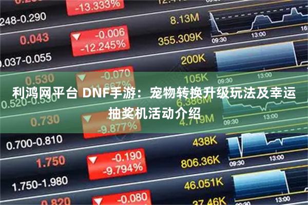 利鸿网平台 DNF手游：宠物转换升级玩法及幸运抽奖机活动介绍