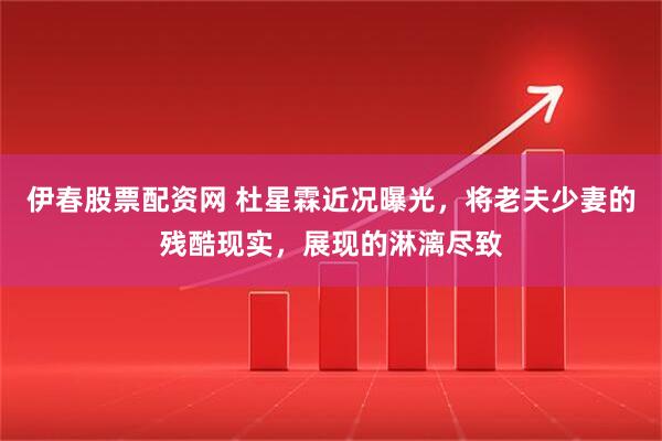 伊春股票配资网 杜星霖近况曝光，将老夫少妻的残酷现实，展现的淋漓尽致