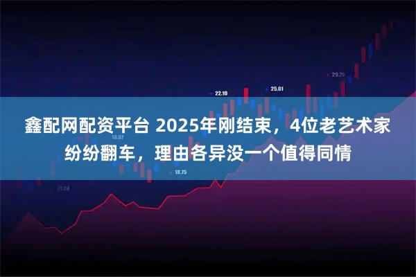 鑫配网配资平台 2025年刚结束，4位老艺术家纷纷翻车，理由各异没一个值得同情