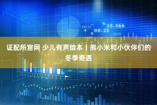 证配所官网 少儿有声绘本丨熊小米和小伙伴们的冬季奇遇
