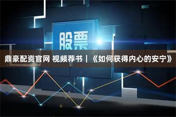 鼎豪配资官网 视频荐书｜《如何获得内心的安宁》