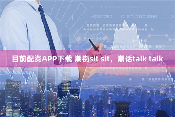 目前配资APP下载 潮街sit sit，潮话talk talk