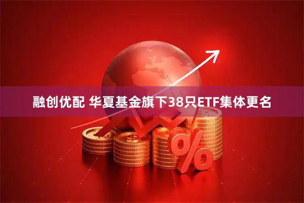 融创优配 华夏基金旗下38只ETF集体更名