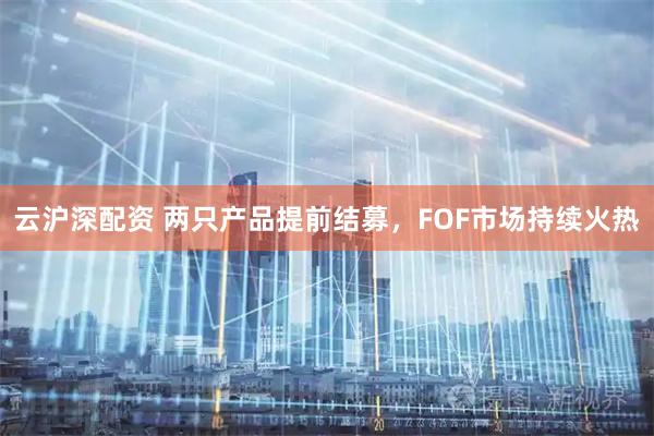 云沪深配资 两只产品提前结募，FOF市场持续火热