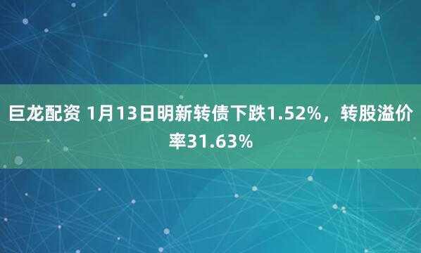 巨龙配资 1月13日明新转债下跌1.52%，转股溢价率31.63%