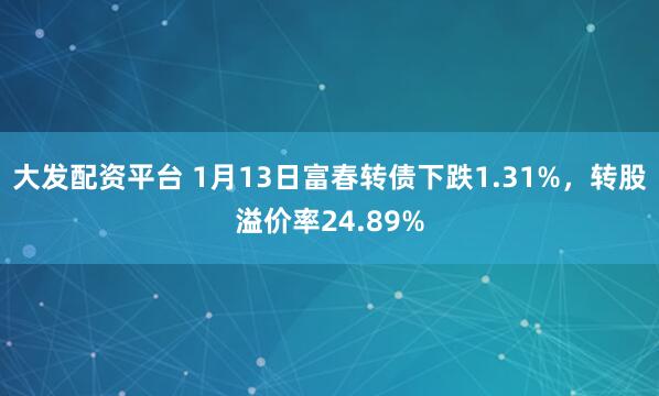 大发配资平台 1月13日富春转债下跌1.31%，转股溢价率24.89%