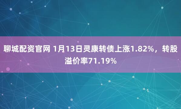 聊城配资官网 1月13日灵康转债上涨1.82%，转股溢价率71.19%