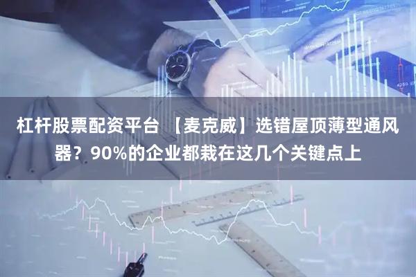 杠杆股票配资平台 【麦克威】选错屋顶薄型通风器？90%的企业都栽在这几个关键点上