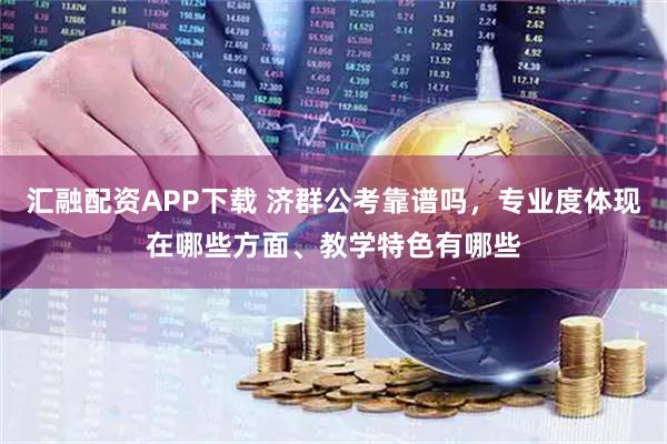 汇融配资APP下载 济群公考靠谱吗，专业度体现在哪些方面、教学特色有哪些