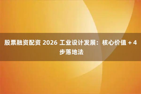 股票融资配资 2026 工业设计发展：核心价值 + 4 步落地法
