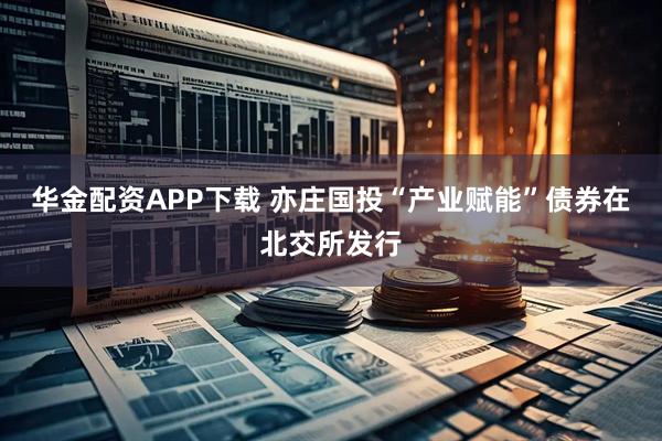华金配资APP下载 亦庄国投“产业赋能”债券在北交所发行
