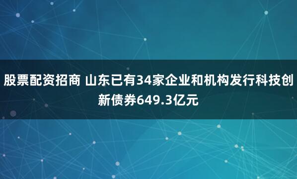 股票配资招商 山东已有34家企业和机构发行科技创新债券649.3亿元