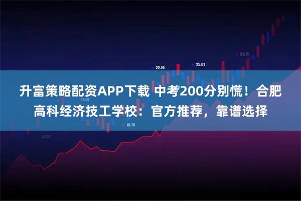 升富策略配资APP下载 中考200分别慌！合肥高科经济技工学校：官方推荐，靠谱选择