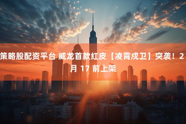 策略股配资平台 威龙首款红皮【凌霄戍卫】突袭！2 月 17 前上架