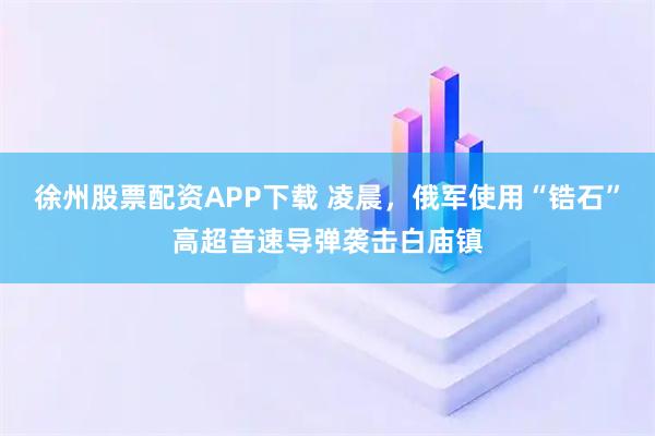 徐州股票配资APP下载 凌晨，俄军使用“锆石”高超音速导弹袭击白庙镇