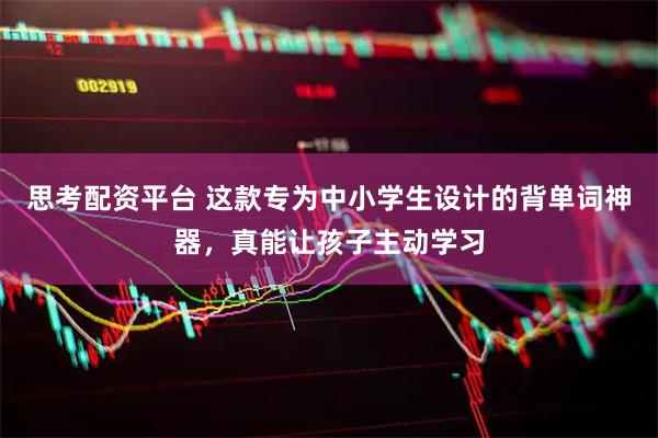 思考配资平台 这款专为中小学生设计的背单词神器，真能让孩子主动学习