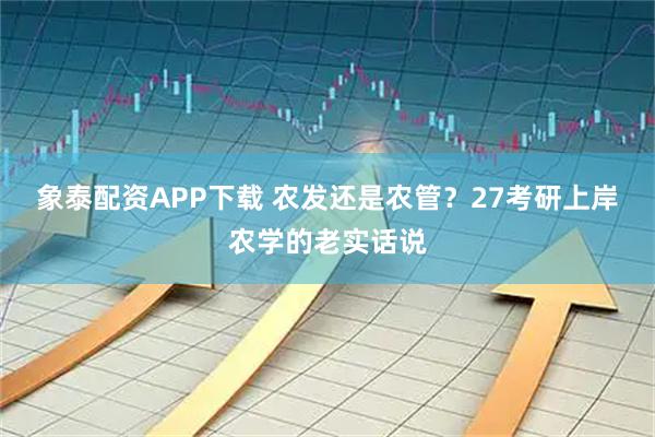 象泰配资APP下载 农发还是农管？27考研上岸农学的老实话说