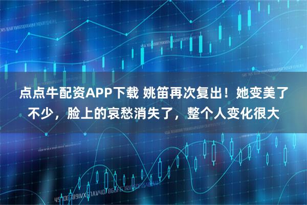 点点牛配资APP下载 姚笛再次复出！她变美了不少，脸上的哀愁消失了，整个人变化很大