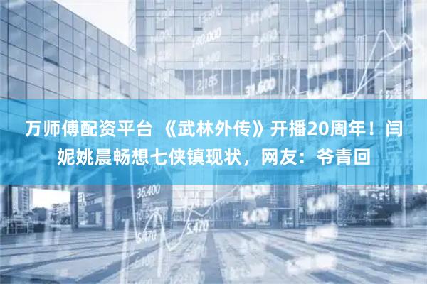万师傅配资平台 《武林外传》开播20周年！闫妮姚晨畅想七侠镇现状，网友：爷青回