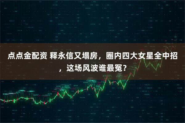 点点金配资 释永信又塌房，圈内四大女星全中招，这场风波谁最冤？