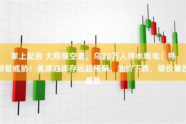 掌上配资 大规模空袭，乌30万人停水断电！特朗普威胁！美原油库存远超预期，油价下跌，银价暴跌
