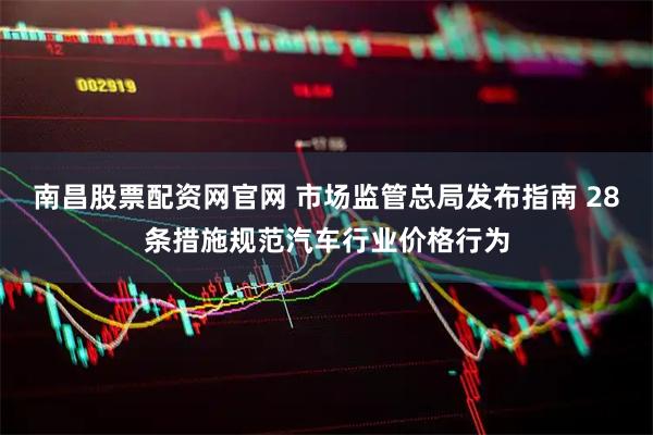南昌股票配资网官网 市场监管总局发布指南 28条措施规范汽车行业价格行为