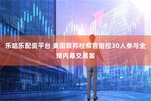 乐咕乐配资平台 美国联邦检察官指控30人参与全球内幕交易案