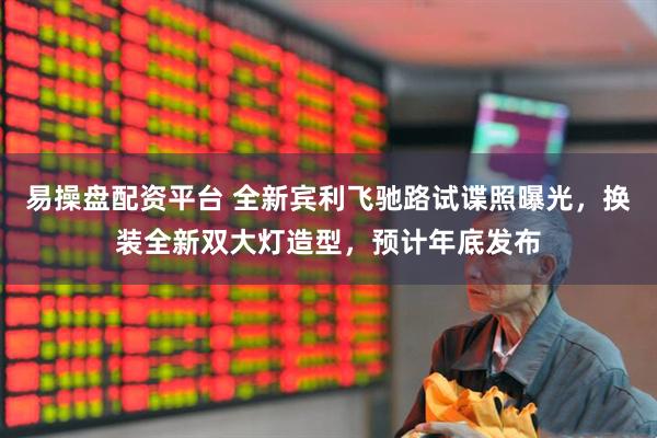 易操盘配资平台 全新宾利飞驰路试谍照曝光，换装全新双大灯造型，预计年底发布