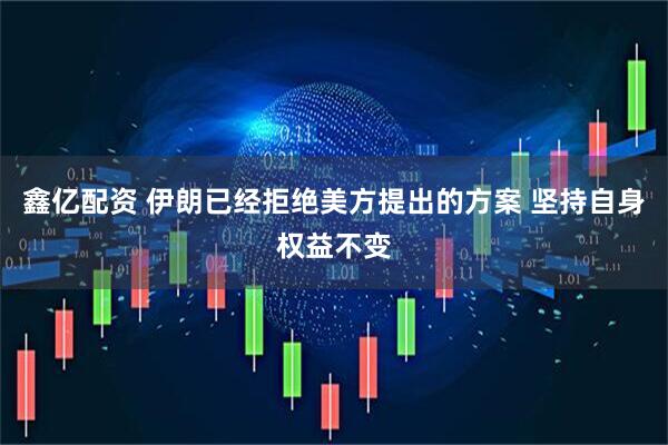 鑫亿配资 伊朗已经拒绝美方提出的方案 坚持自身权益不变
